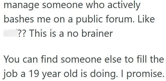 manage someone who actively bashes me on a public forum. Like ?? This is a no brainer You can find someone else to fill the job a 19 year old is doing. I promise.