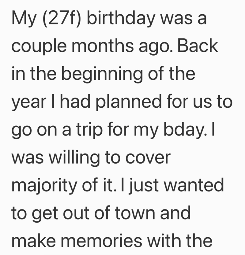 My (27f) birthday was a couple months ago. Back in the beginning of the year I had planned for us to go on a trip for my bday. I was willing to cover majority of it. I just wanted to get out of town and make memories with the
