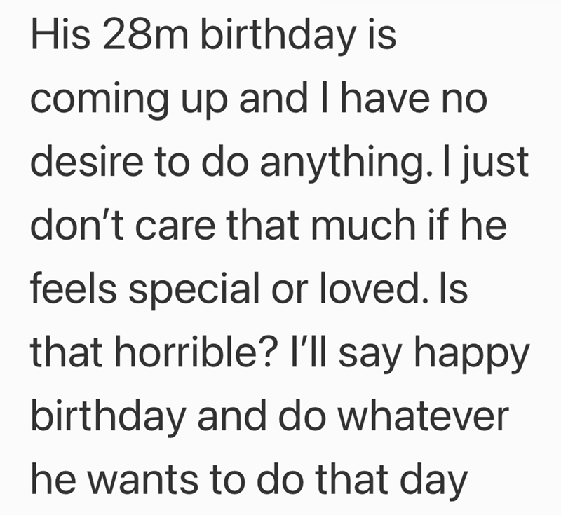 His 28m birthday is coming up and I have no desire to do anything. I just don't care that much if he feels special or loved. Is that horrible? I'll say happy birthday and do whatever he wants to do that day