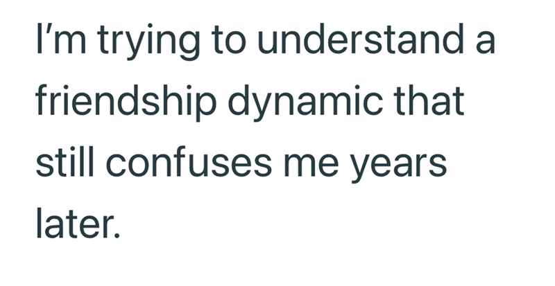I'm trying to understand a friendship dynamic that still confuses me years later.