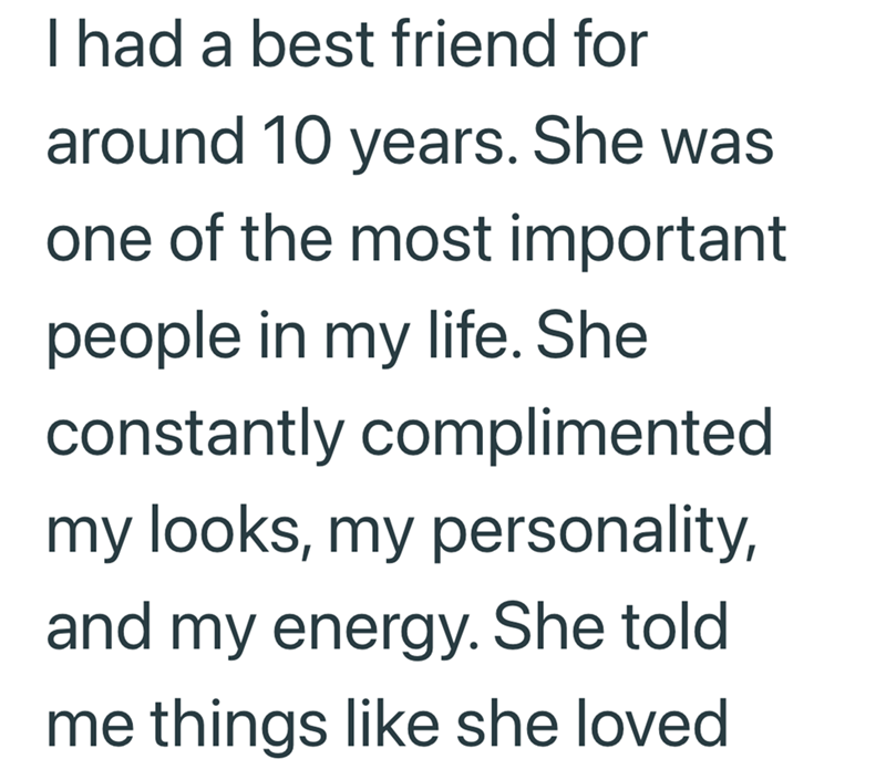 I had a best friend for around 10 years. She was one of the most important people in my life. She constantly complimented my looks, my personality, and my energy. She told me things like she loved