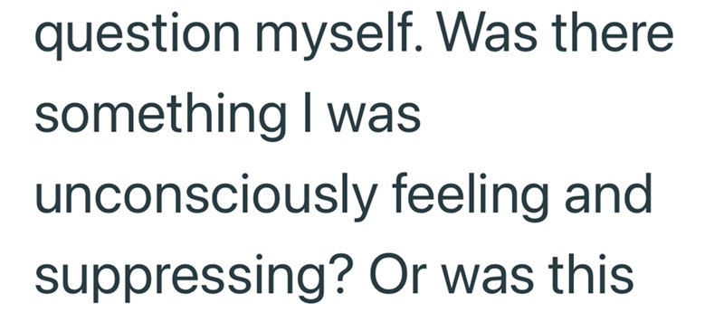 question myself. Was there something I was unconsciously feeling and suppressing? Or was this