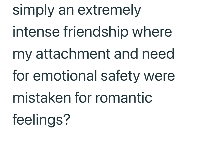 simply an extremely intense friendship where my attachment and need for emotional safety were mistaken for romantic feelings?