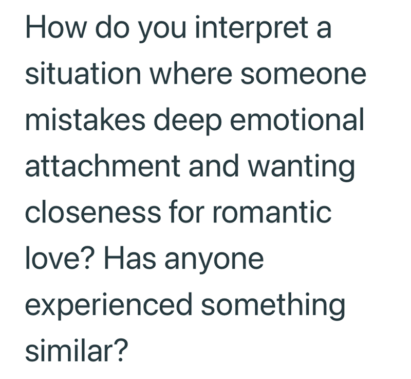 How do you interpret a situation where someone mistakes deep emotional attachment and wanting closeness for romantic love? Has anyone experienced something similar?