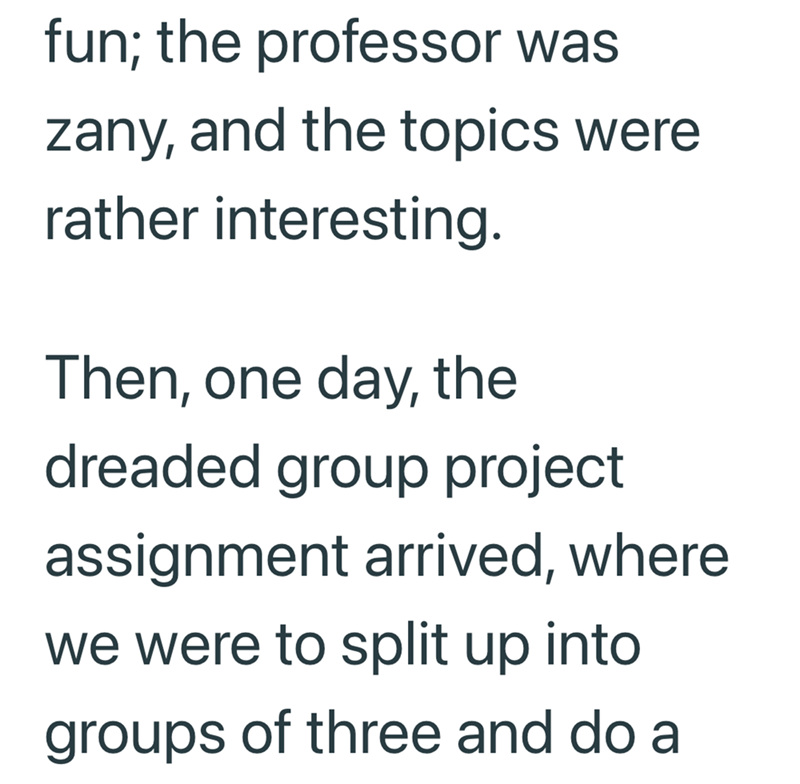 fun; the professor was zany, and the topics were rather interesting. Then, one day, the dreaded group project assignment arrived, where we were to split up into groups of three and do a