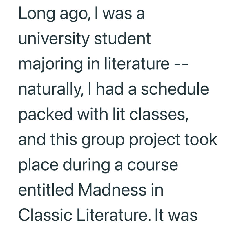 Long ago, I was a university student majoring in literature -- naturally, I had a schedule. packed with lit classes, and this group project took place during a course entitled Madness in Classic Literature. It was