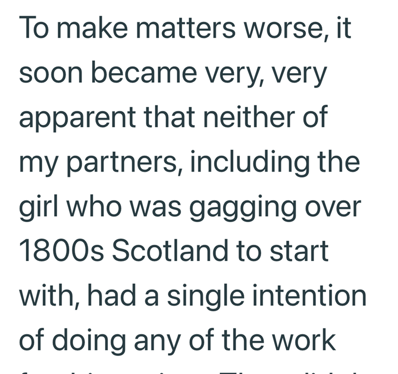 To make matters worse, it soon became very, very apparent that neither of my partners, including the girl who was gagging over 1800s Scotland to start with, had a single intention of doing any of the work