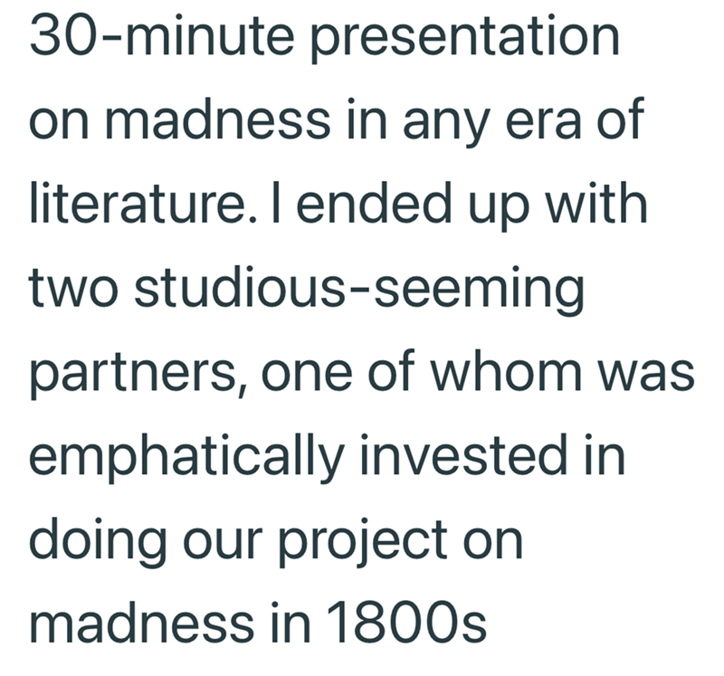 30-minute presentation on madness in any era of literature. I ended up with two studious-seeming partners, one of whom was emphatically invested in doing our project on madness in 1800s