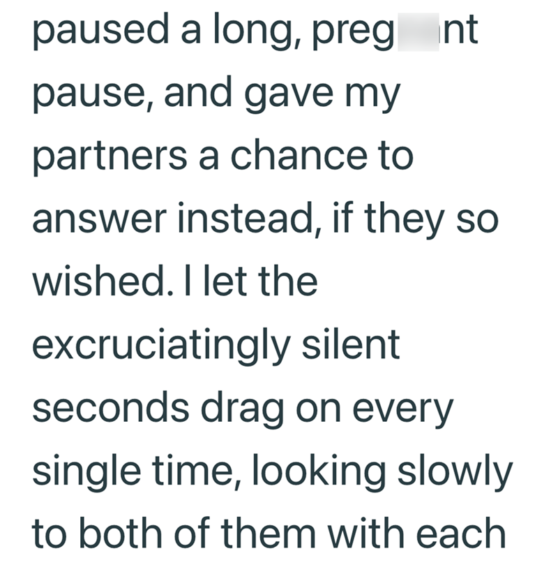 paused a long, pregent pause, and gave my partners a chance to answer instead, if they so wished. I let the excruciatingly silent seconds drag on every single time, looking slowly to both of them with each