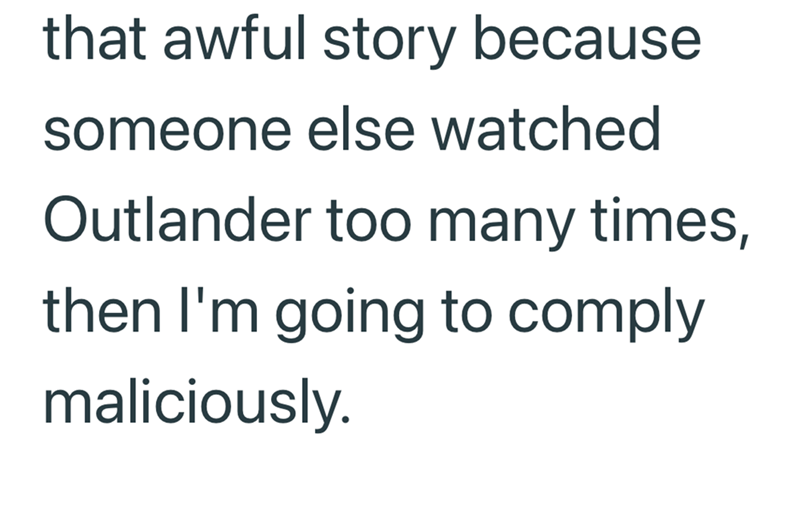 that awful story because someone else watched Outlander too many times, then I'm going to comply maliciously.