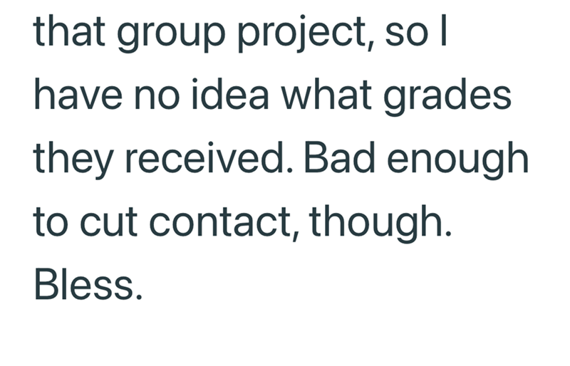 that group project, so I have no idea what grades they received. Bad enough to cut contact, though. Bless.