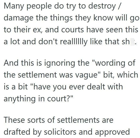 Many people do try to destroy / damage the things they know will go to their ex, and courts have seen this a lot and don't realllllly like that sh. And this is ignoring the "wording of the settlement was vague" bit, which is a bit "have you ever dealt with anything in court?" These sorts of settlements are drafted by solicitors and approved