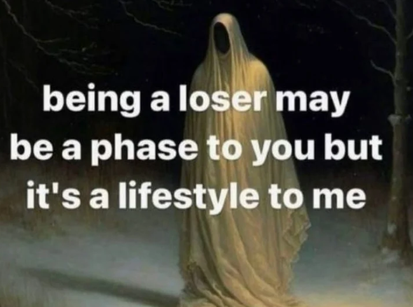 being a loser may be a phase to you but it's a lifestyle to me