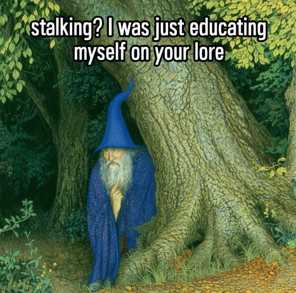 stalking? I was just educating myself on your lore