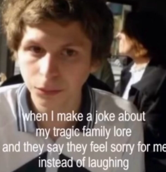 when I make a joke about my tragic family lore and they say they feel sorry for me instead of laughing