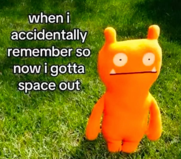 when i accidentally remember so now i gotta space out