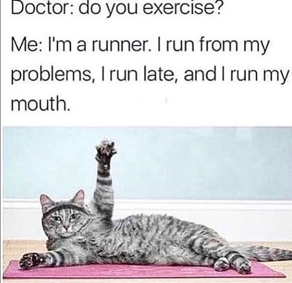 Doctor: do you exercise? Me: I'm a runner. I run from my problems, I run late, and I run my mouth.
