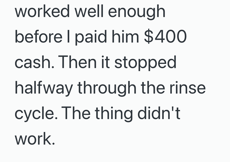 worked well enough before I paid him $400 cash. Then it stopped halfway through the rinse cycle. The thing didn't work.
