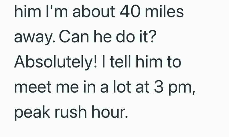 him I'm about 40 miles away. Can he do it? Absolutely! I tell him to meet me in a lot at 3 pm, peak rush hour.
