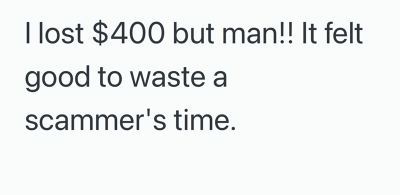 I lost $400 but man!! It felt good to waste a scammer's time.