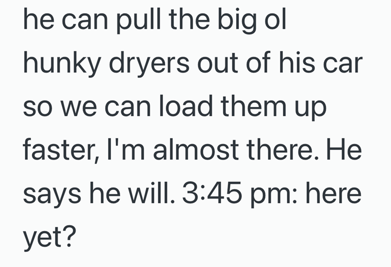 he can pull the big ol hunky dryers out of his car so we can load them up faster, I'm almost there. He says he will. 3:45 pm: here yet?