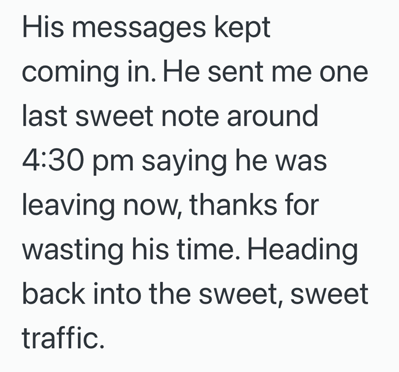 His messages kept coming in. He sent me one last sweet note around 4:30 pm saying he was leaving now, thanks for wasting his time. Heading back into the sweet, sweet traffic.