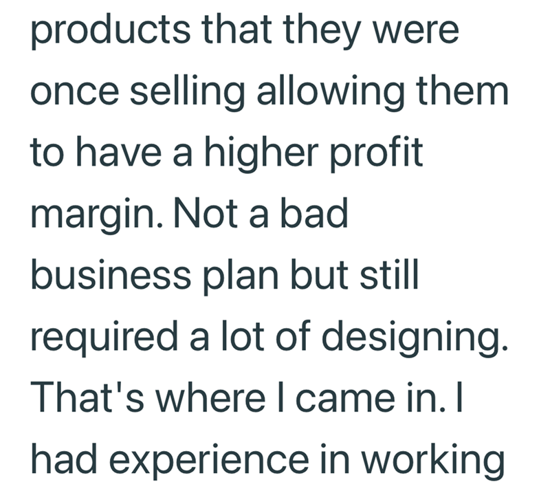products that they were once selling allowing them to have a higher profit margin. Not a bad business plan but still required a lot of designing. That's where I came in. I had experience in working