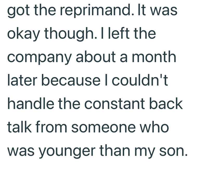 got the reprimand. It was okay though. I left the company about a month later because I couldn't handle the constant back talk from someone who was younger than my son.