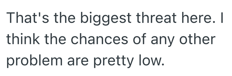 That's the biggest threat here. I think the chances of any other problem are pretty low.