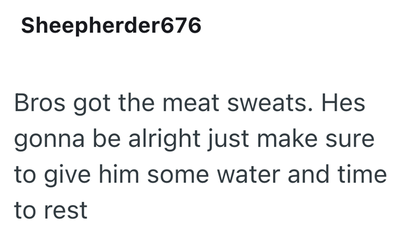 Sheepherder676 Bros got the meat sweats. Hes gonna be alright just make sure to give him some water and time to rest