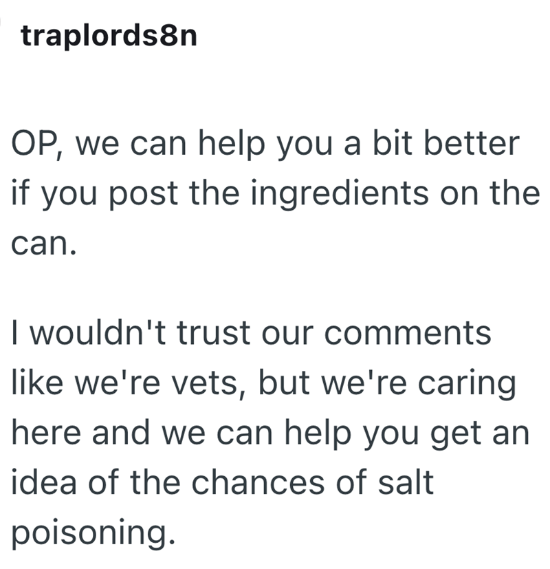 traplords8n OP, we can help you a bit better if you post the ingredients on the can. I wouldn't trust our comments like we're vets, but we're caring here and we can help you get an idea of the chances of salt poisoning.