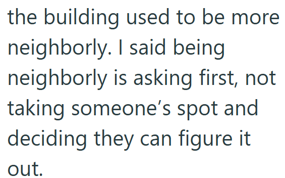 the building used to be more neighborly. I said being neighborly is asking first, not taking someone's spot and deciding they can figure it out.