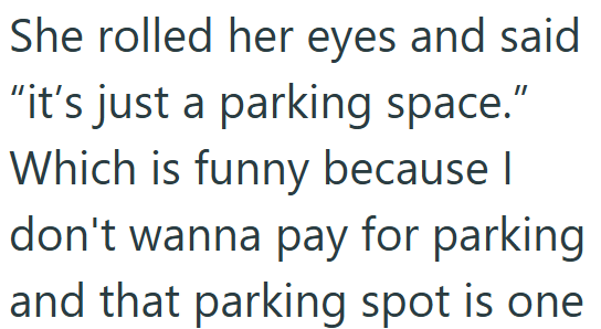 She rolled her eyes and said "it's just a parking space." Which is funny because I don't wanna pay for parking and that parking spot is one