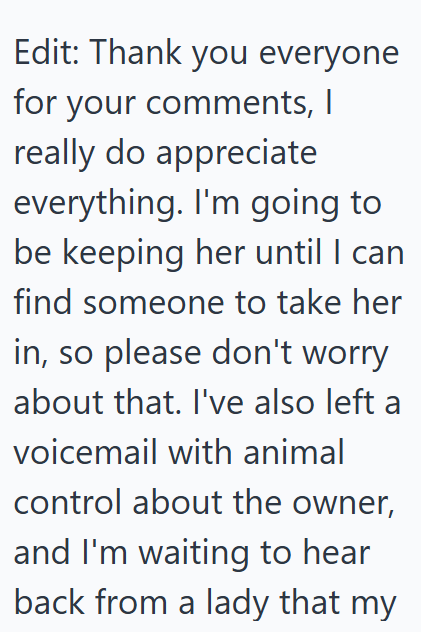 Edit: Thank you everyone for your comments, I really do appreciate everything. I'm going to be keeping her until I can find someone to take her in, so please don't worry about that. I've also left a voicemail with animal control about the owner, and I'm waiting to hear back from a lady that my