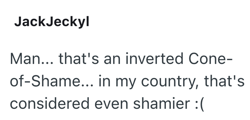 JackJeckyl Man... that's an inverted Cone- of-Shame... in my country, that's considered even shamier :(