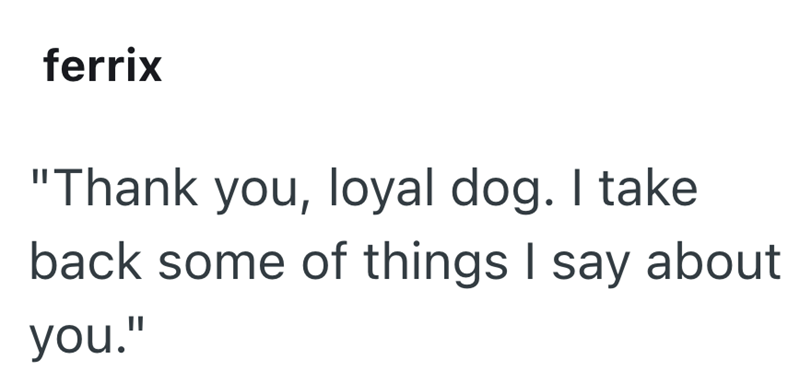 ferrix "Thank you, loyal dog. I take back some of things I say about you."