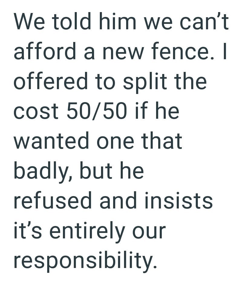We told him we can't afford a new fence. I offered to split the cost 50/50 if he wanted one that badly, but he refused and insists it's entirely our responsibility.