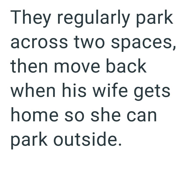 They regularly park across two spaces, then move back when his wife gets home so she can park outside.