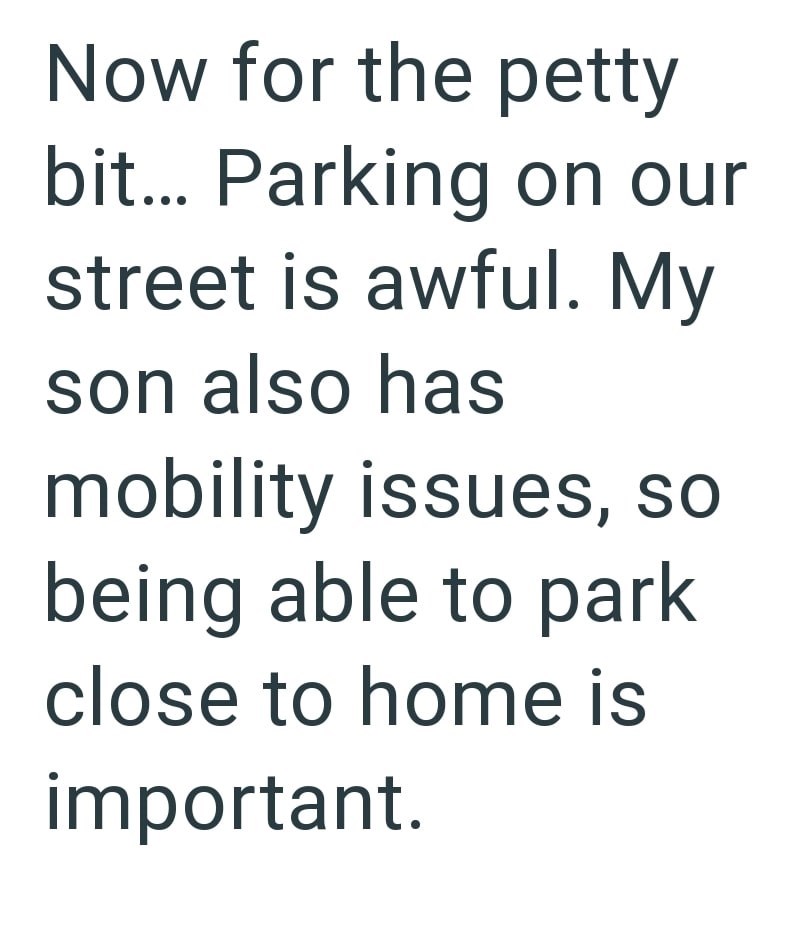 Now for the petty bit... Parking on our street is awful. My son also has mobility issues, so being able to park close to home is important.
