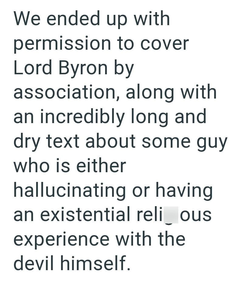 We ended up with permission to cover Lord Byron by association, along with an incredibly long and dry text about some guy who is either hallucinating or having an existential reli_ous experience with the devil himself.