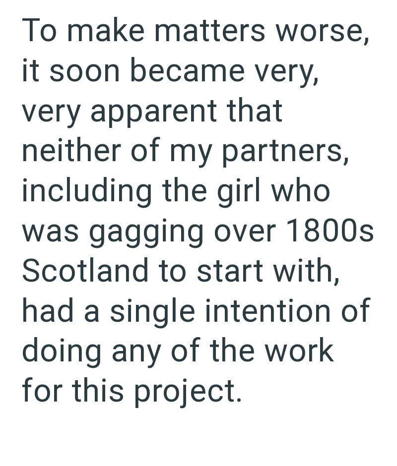 To make matters worse, it soon became very, very apparent that neither of my partners, including the girl who was gagging over 1800s Scotland to start with, had a single intention of doing any of the work for this project.