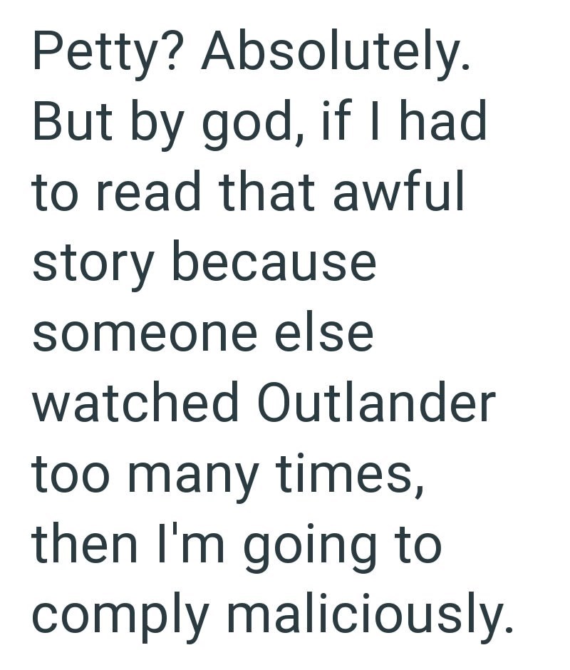 Petty? Absolutely. But by god, if I had to read that awful story because someone else watched Outlander too many times, then I'm going to comply maliciously.