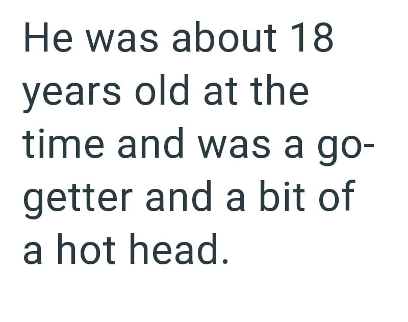 He was about 18 years old at the time and was a go- getter and a bit of a hot head.