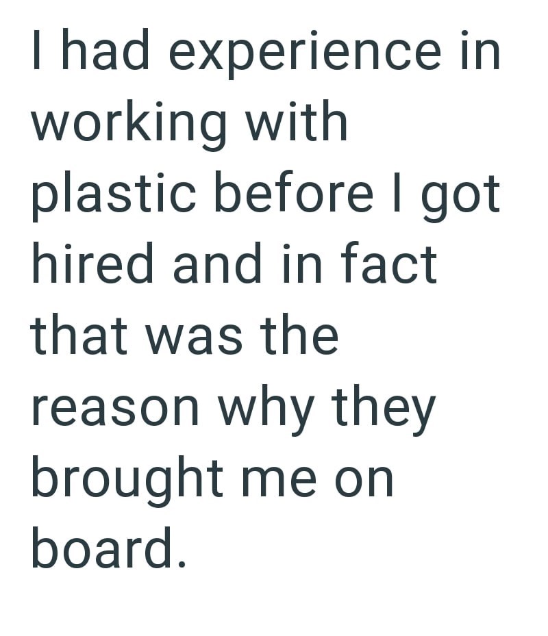 I had experience in working with plastic before I got hired and in fact that was the reason why they brought me on board.