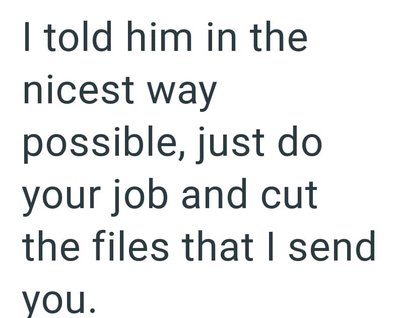 I told him in the nicest way possible, just do your job and cut the files that I send you.
