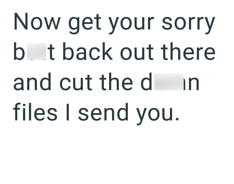 Now get your sorry bot back out there and cut the d in files I send you.