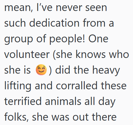 mean, I've never seen such dedication from a group of people! One volunteer (she knows who she is did the heavy lifting and corralled these terrified animals all day folks, she was out there