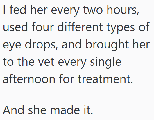 I fed her every two hours, used four different types of eye drops, and brought her to the vet every single afternoon for treatment. And she made it.