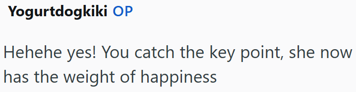 Yogurtdogkiki OP Hehehe yes! You catch the key point, she now has the weight of happiness