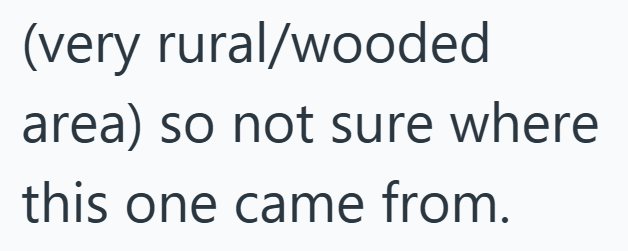 (very rural/wooded area) so not sure where this one came from.